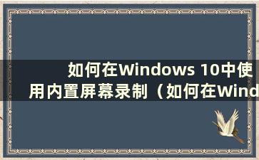 如何在Windows 10中使用内置屏幕录制（如何在Windows 10系统中使用内置屏幕录制）